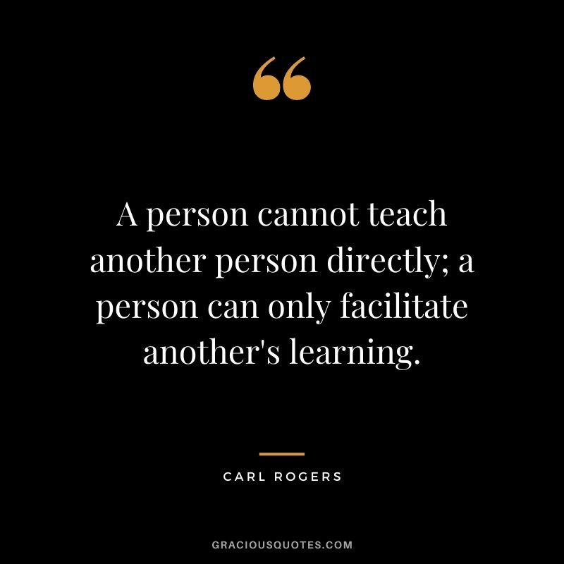 A person cannot teach another person directly; a person can only facilitate another's learning.
