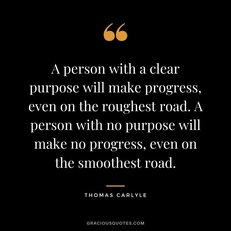 A person with a clear purpose will make progress, even on the roughest road. A person with no purpose will make no progress, even on the smoothest road.