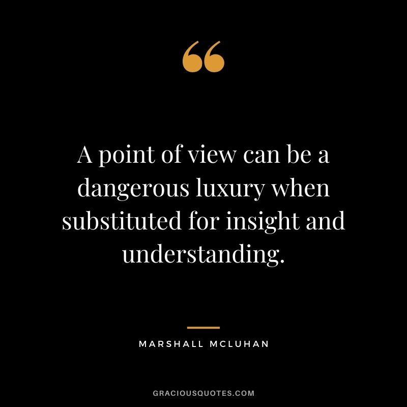 A point of view can be a dangerous luxury when substituted for insight and understanding. - Marshall McLuhan