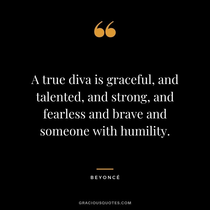 A true diva is graceful, and talented, and strong, and fearless and brave and someone with humility.