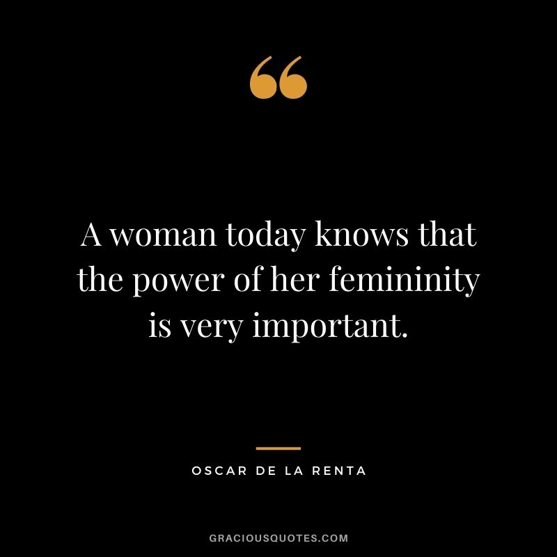 A woman today knows that the power of her femininity is very important.