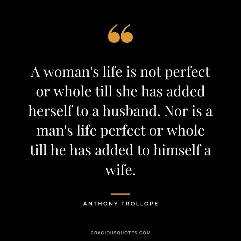 A woman's life is not perfect or whole till she has added herself to a husband. Nor is a man's life perfect or whole till he has added to himself a wife.