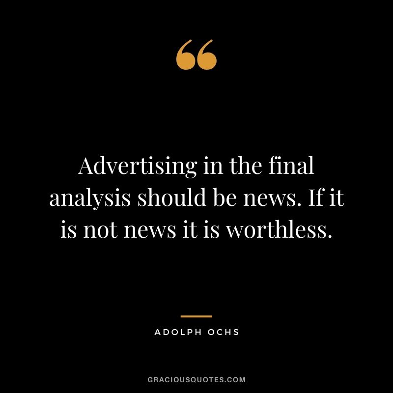 Advertising in the final analysis should be news. If it is not news it is worthless. — Adolph Ochs