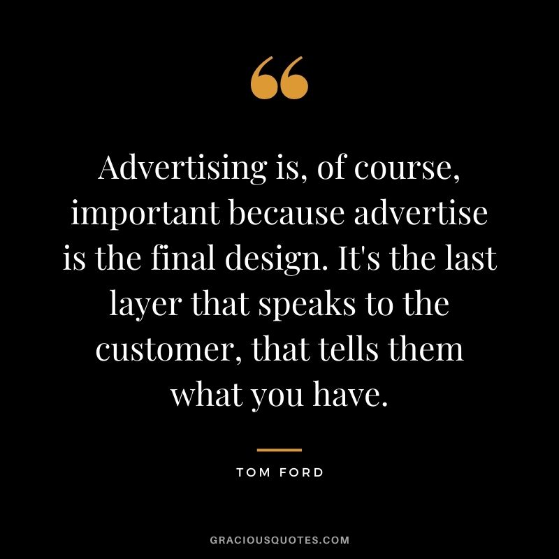 Advertising is, of course, important because advertise is the final design. It's the last layer that speaks to the customer, that tells them what you have.