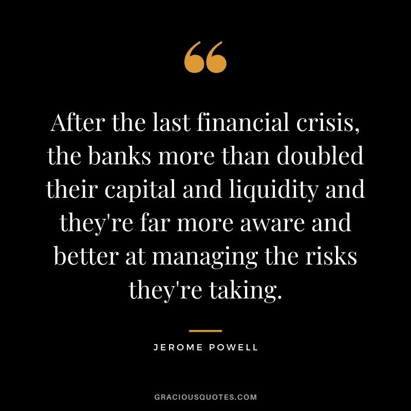 After the last financial crisis, the banks more than doubled their capital and liquidity and they're far more aware and better at managing the risks they're taking.
