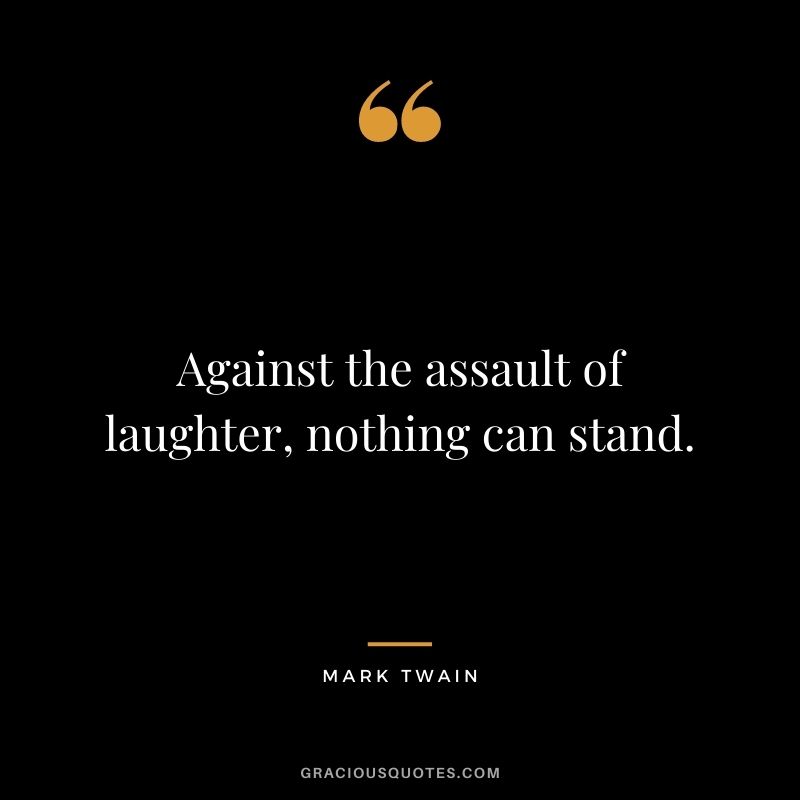 Against the assault of laughter, nothing can stand. — Mark Twain
