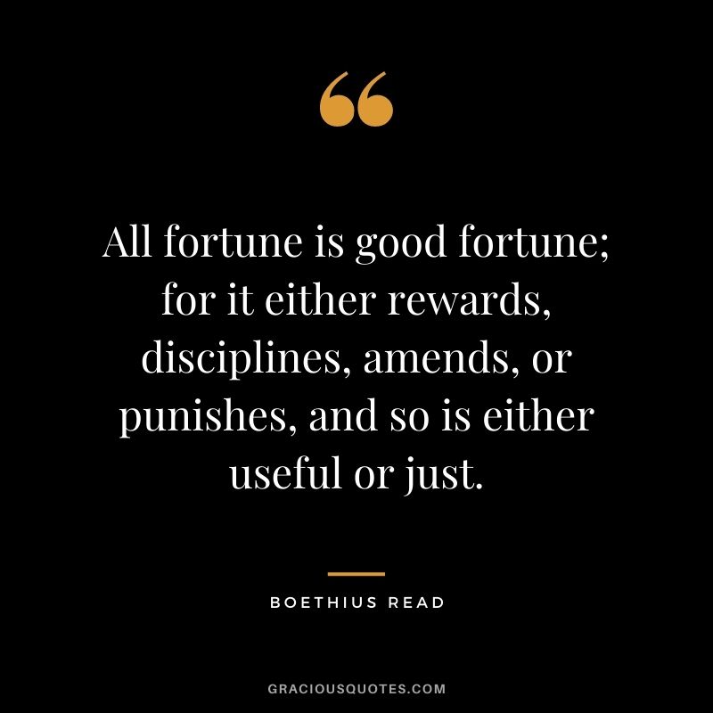 All fortune is good fortune; for it either rewards, disciplines, amends, or punishes, and so is either useful or just. ― Boethius Read