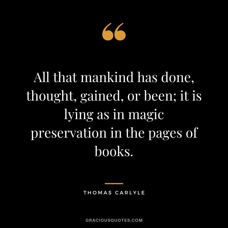 All that mankind has done, thought, gained, or been; it is lying as in magic preservation in the pages of books.