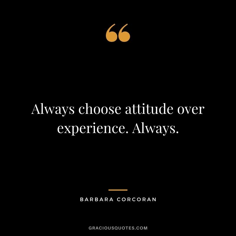 Always choose attitude over experience. Always.