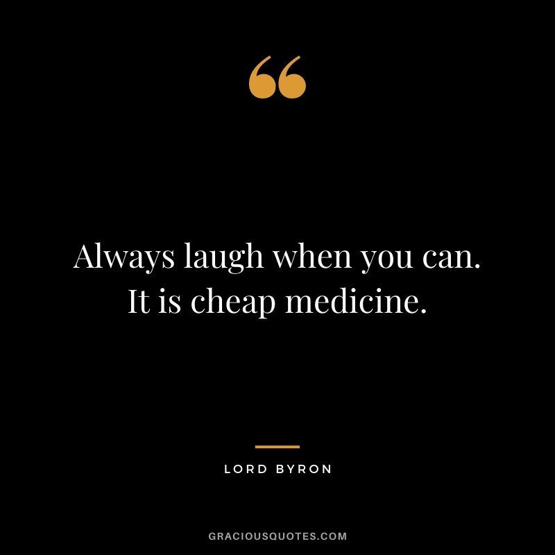 Always laugh when you can. It is cheap medicine. — Lord Byron