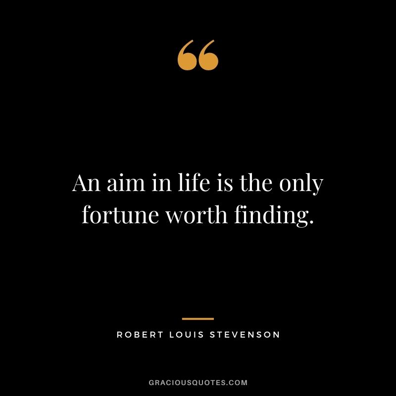 An aim in life is the only fortune worth finding. - Robert Louis Stevenson