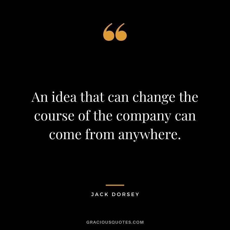 An idea that can change the course of the company can come from anywhere.
