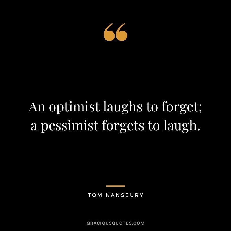 An optimist laughs to forget; a pessimist forgets to laugh. — Tom Nansbury