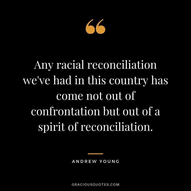Any racial reconciliation we've had in this country has come not out of confrontation but out of a spirit of reconciliation.