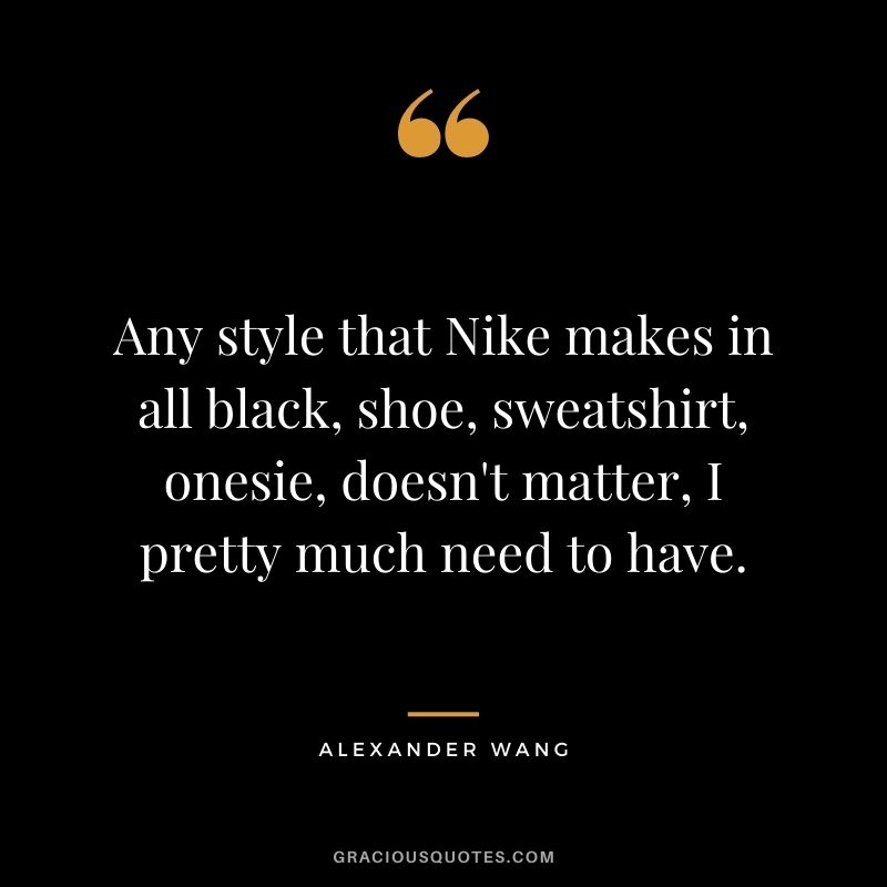Any style that Nike makes in all black, shoe, sweatshirt, onesie, doesn't matter, I pretty much need to have.