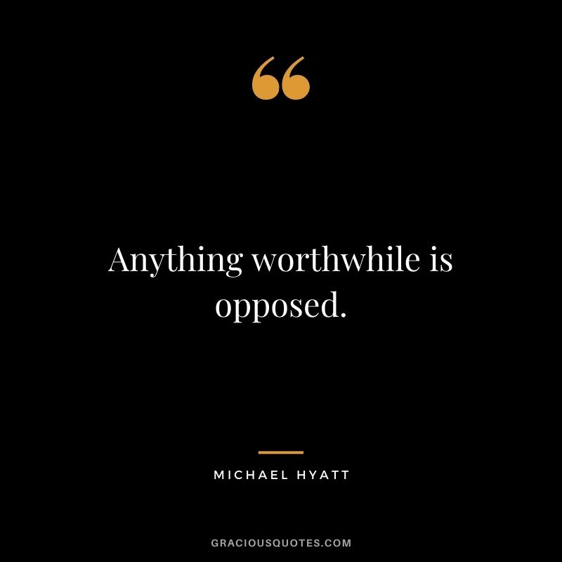 Anything worthwhile is opposed.
