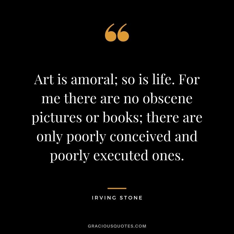 Art is amoral; so is life. For me there are no obscene pictures or books; there are only poorly conceived and poorly executed ones.