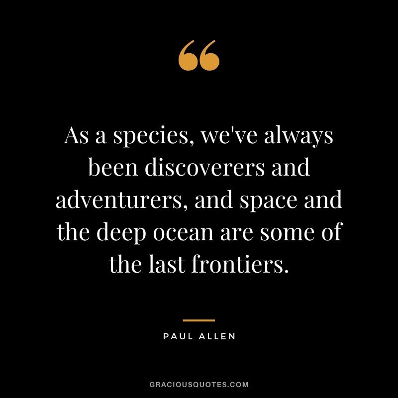As a species, we've always been discoverers and adventurers, and space and the deep ocean are some of the last frontiers.