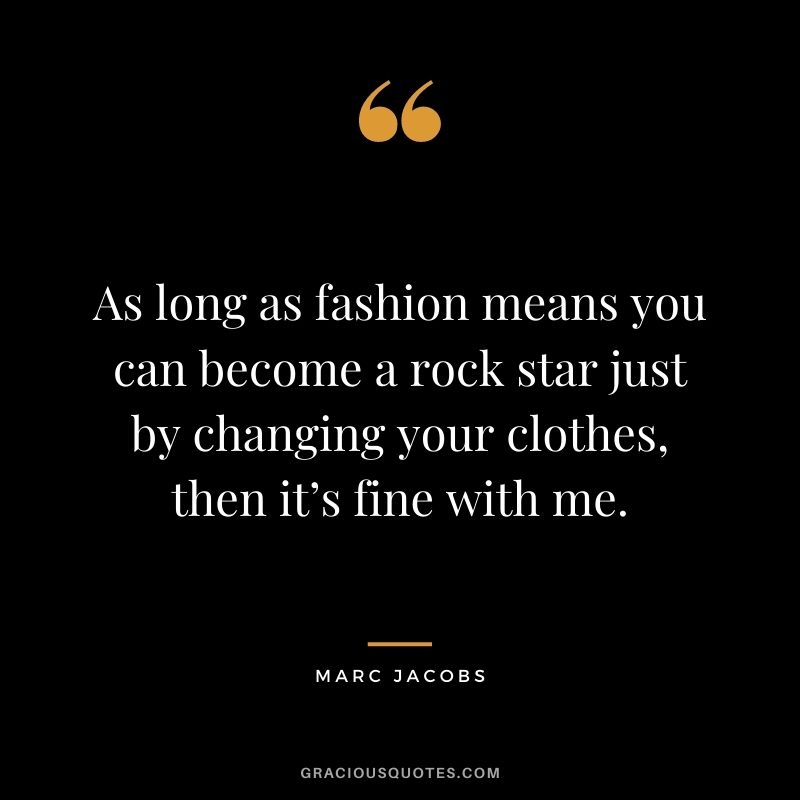 As long as fashion means you can become a rock star just by changing your clothes, then it’s fine with me.
