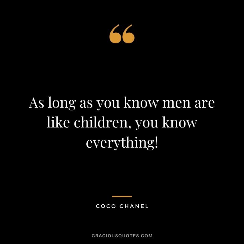 As long as you know men are like children, you know everything!