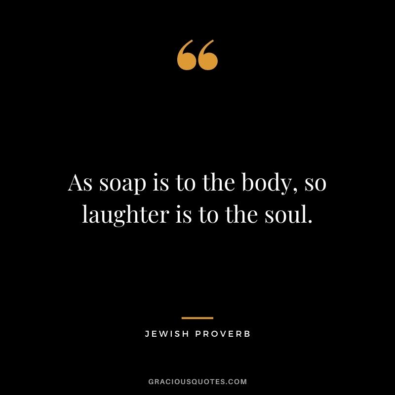As soap is to the body, so laughter is to the soul. — Jewish Proverb