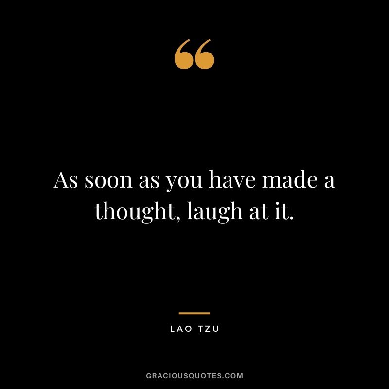 As soon as you have made a thought, laugh at it. — Lao Tzu