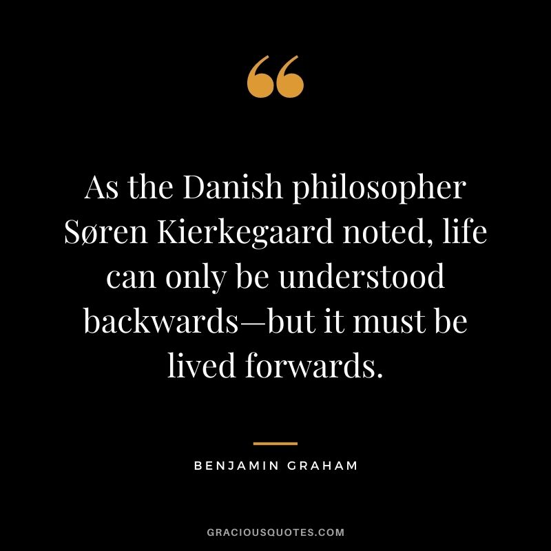 As the Danish philosopher Søren Kierkegaard noted, life can only be understood backwards—but it must be lived forwards.