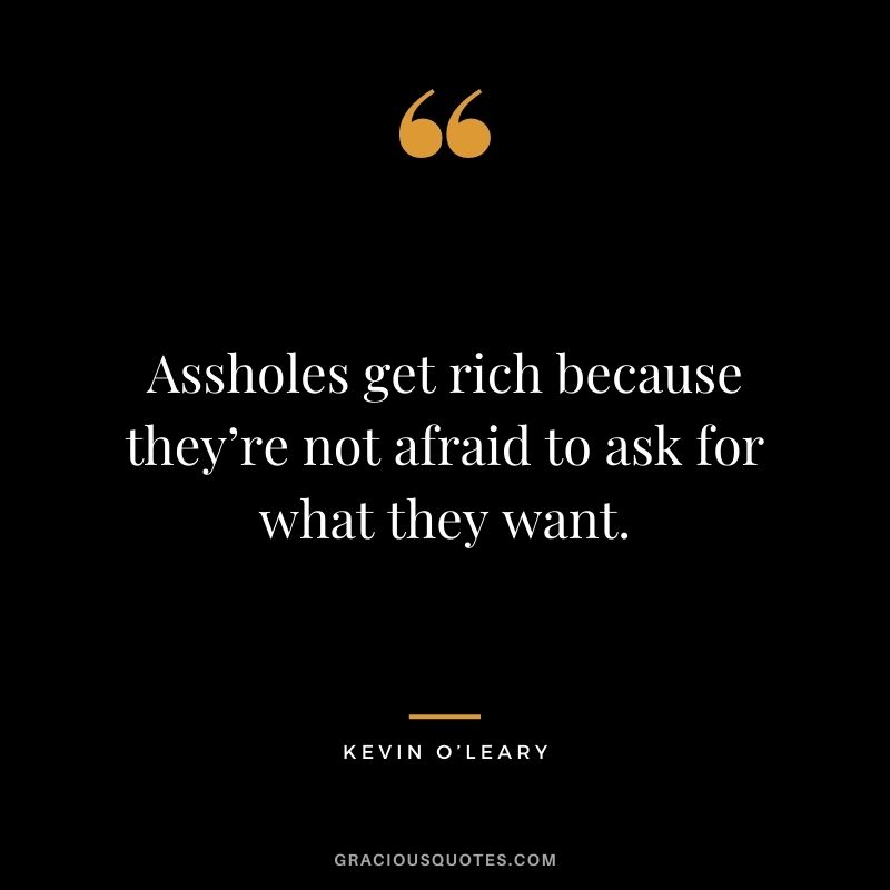 Assholes get rich because they’re not afraid to ask for what they want.