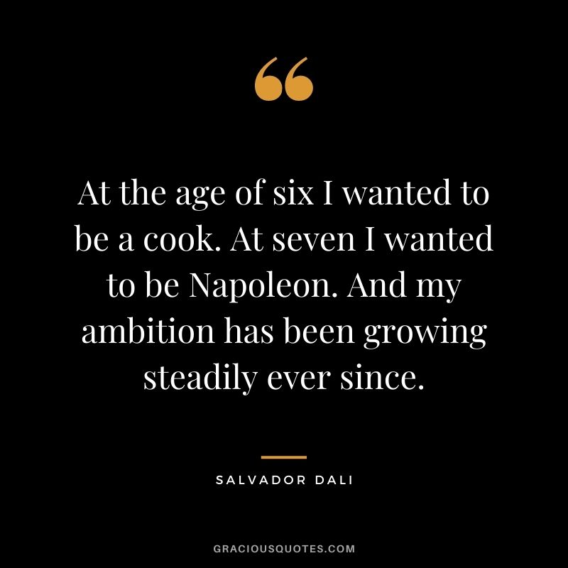At the age of six I wanted to be a cook. At seven I wanted to be Napoleon. And my ambition has been growing steadily ever since.