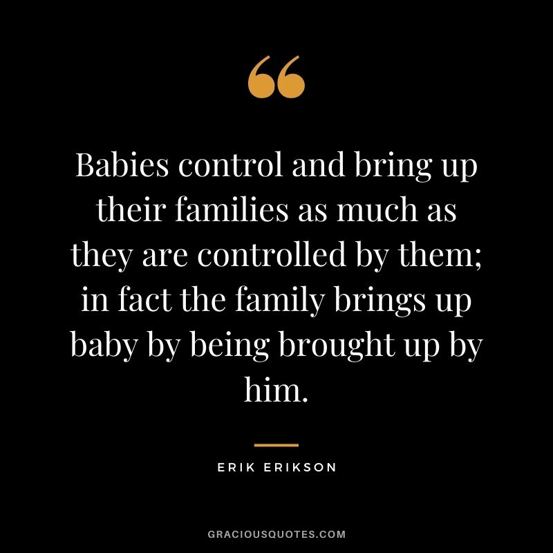 Babies control and bring up their families as much as they are controlled by them; in fact the family brings up baby by being brought up by him.