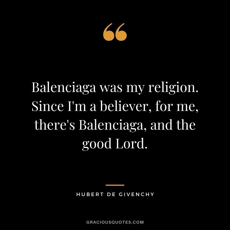 Balenciaga was my religion. Since I'm a believer, for me, there's Balenciaga, and the good Lord.