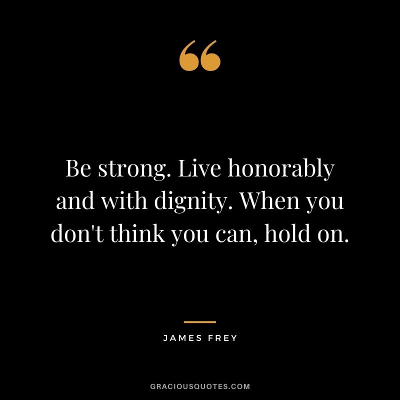 Be strong. Live honorably and with dignity. When you don't think you can, hold on. ― James Frey