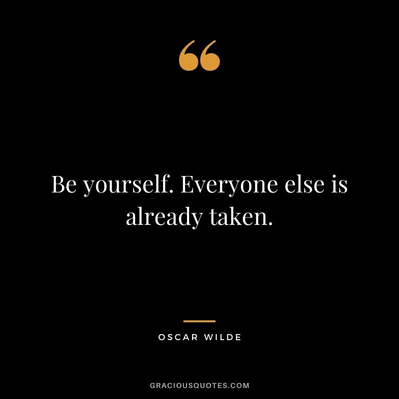 Be yourself. Everyone else is already taken. — Oscar Wilde
