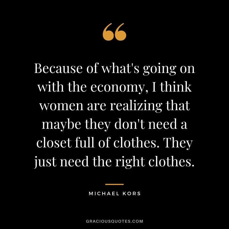 Because of what's going on with the economy, I think women are realizing that maybe they don't need a closet full of clothes. They just need the right clothes.