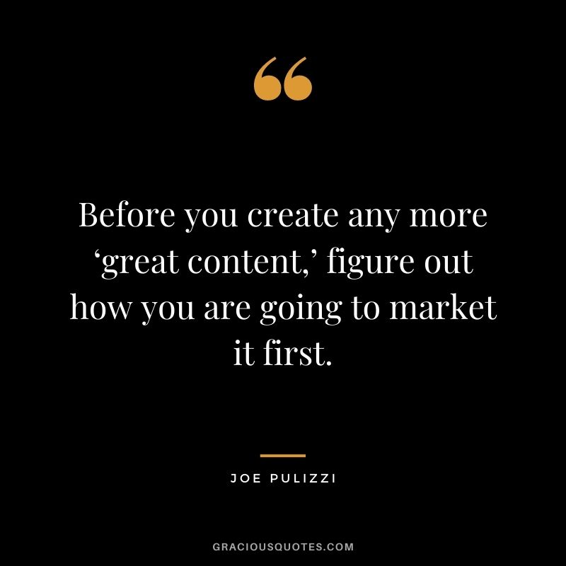 Before you create any more ‘great content,’ figure out how you are going to market it first. – Joe Pulizzi