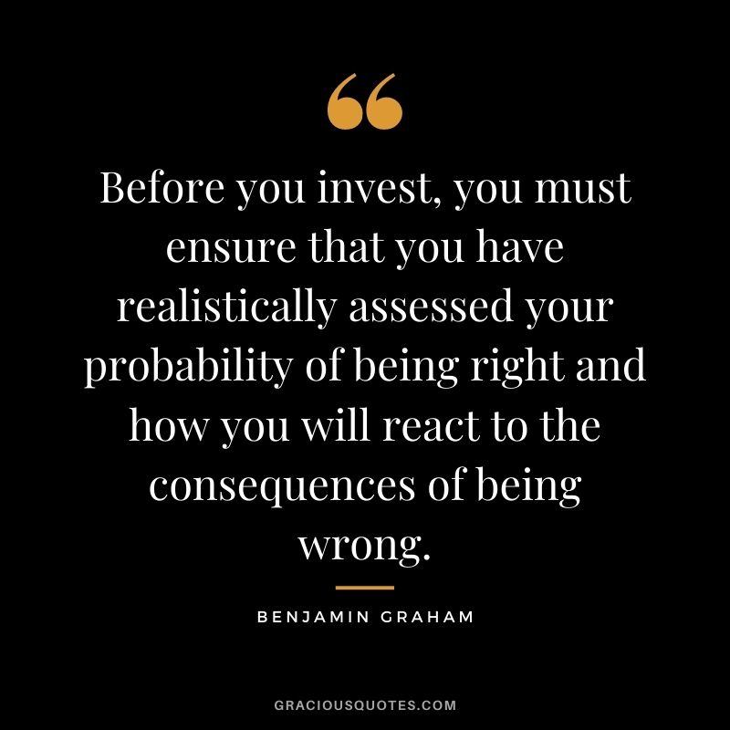 Before you invest, you must ensure that you have realistically assessed your probability of being right and how you will react to the consequences of being wrong.