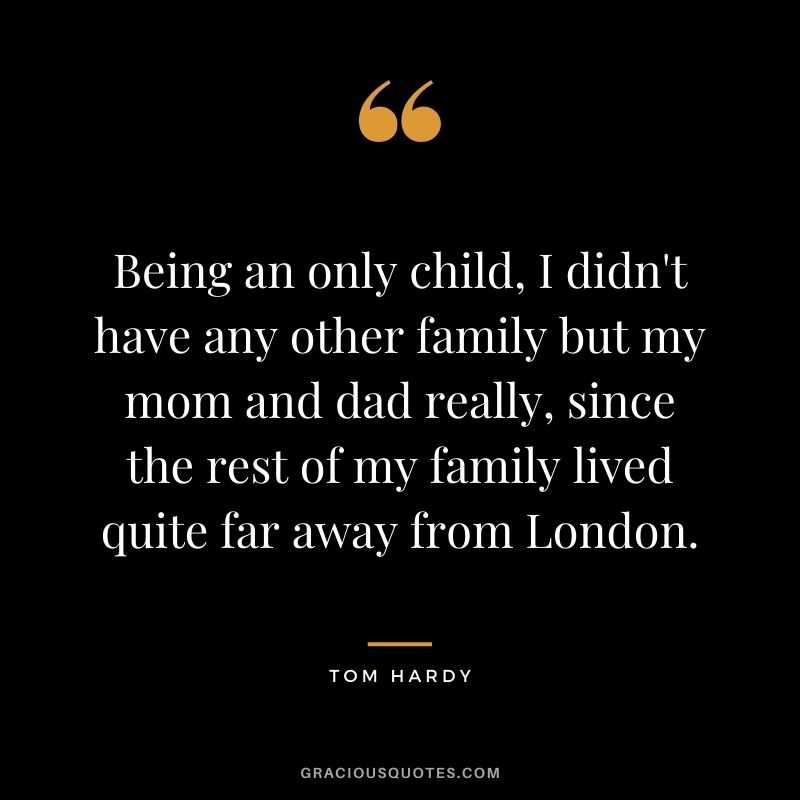 Being an only child, I didn't have any other family but my mom and dad really, since the rest of my family lived quite far away from London.
