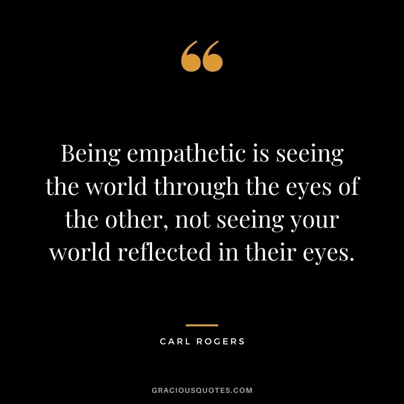 Being empathetic is seeing the world through the eyes of the other, not seeing your world reflected in their eyes.