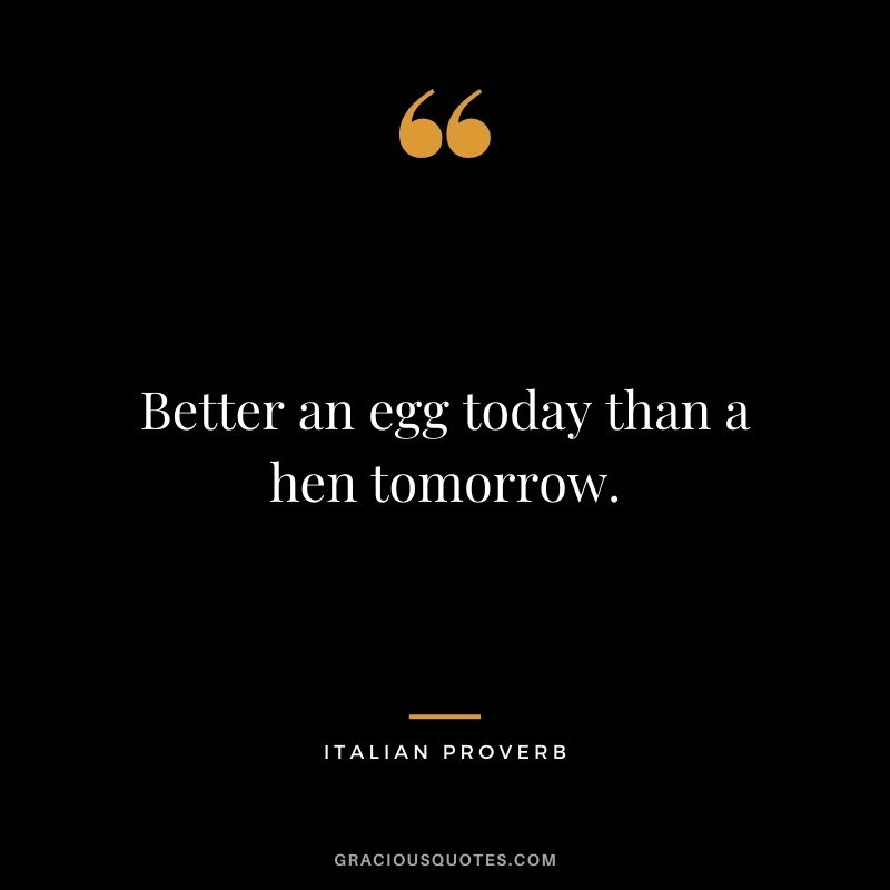 Better an egg today than a hen tomorrow.