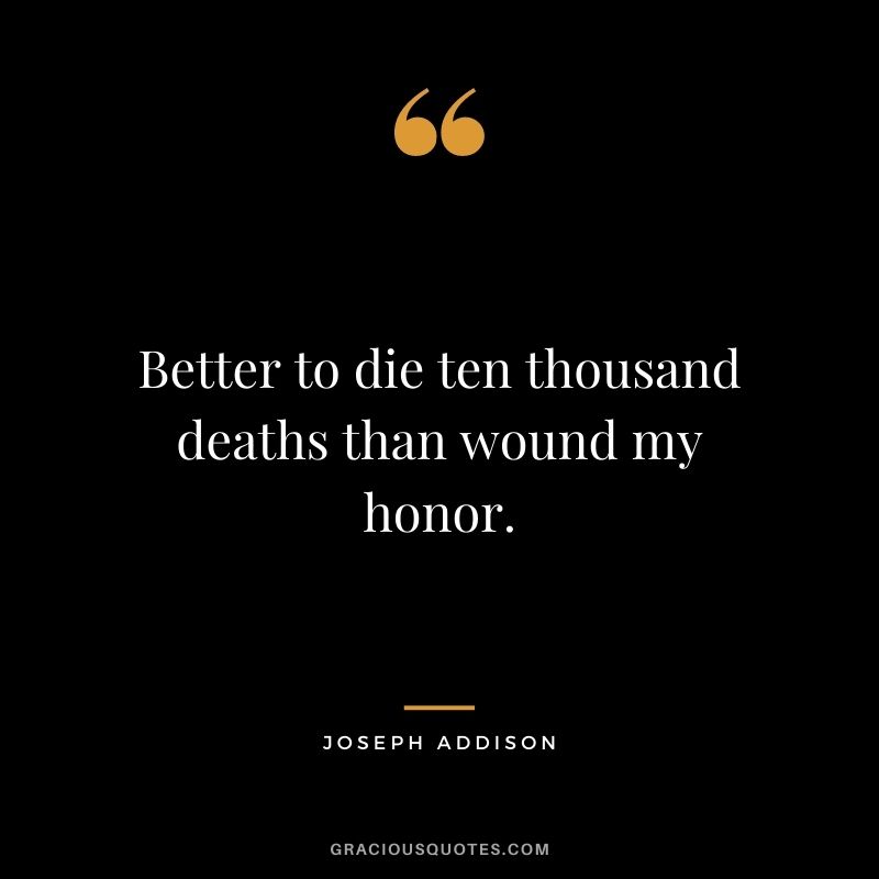 Better to die ten thousand deaths than wound my honor. - Joseph Addison