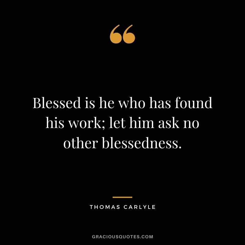 Blessed is he who has found his work; let him ask no other blessedness.