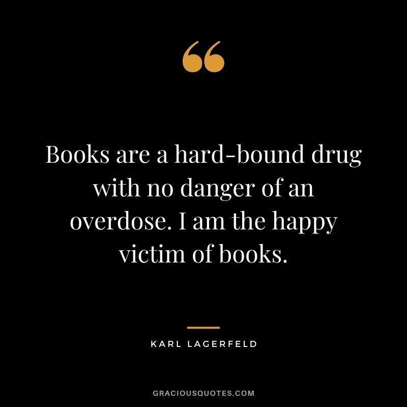 Books are a hard-bound drug with no danger of an overdose. I am the happy victim of books.