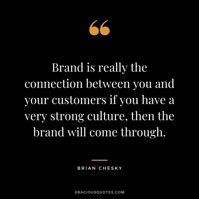 Brand is really the connection between you and your customers if you have a very strong culture, then the brand will come through.