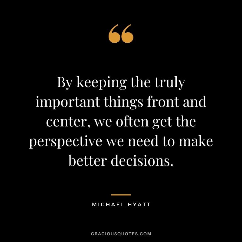 By keeping the truly important things front and center, we often get the perspective we need to make better decisions.