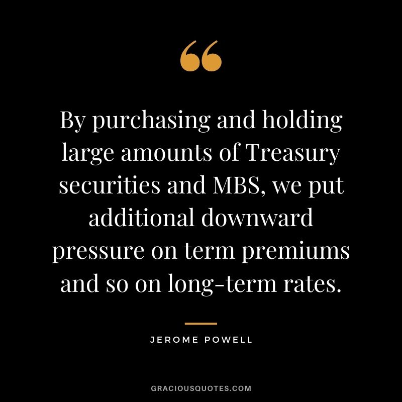 By purchasing and holding large amounts of Treasury securities and MBS, we put additional downward pressure on term premiums and so on long-term rates.