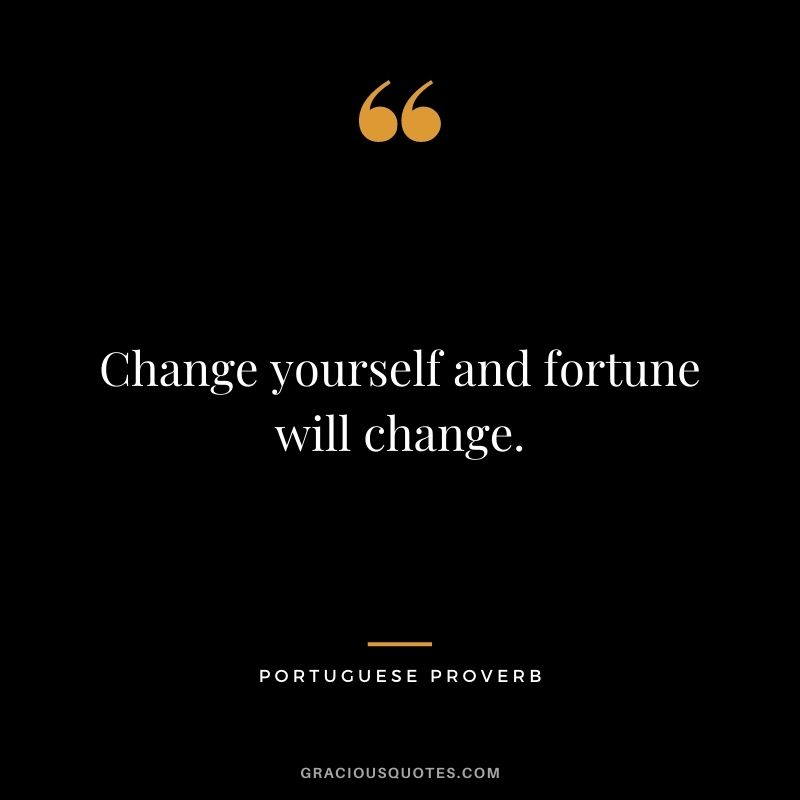 Change yourself and fortune will change. - Portuguese Proverb