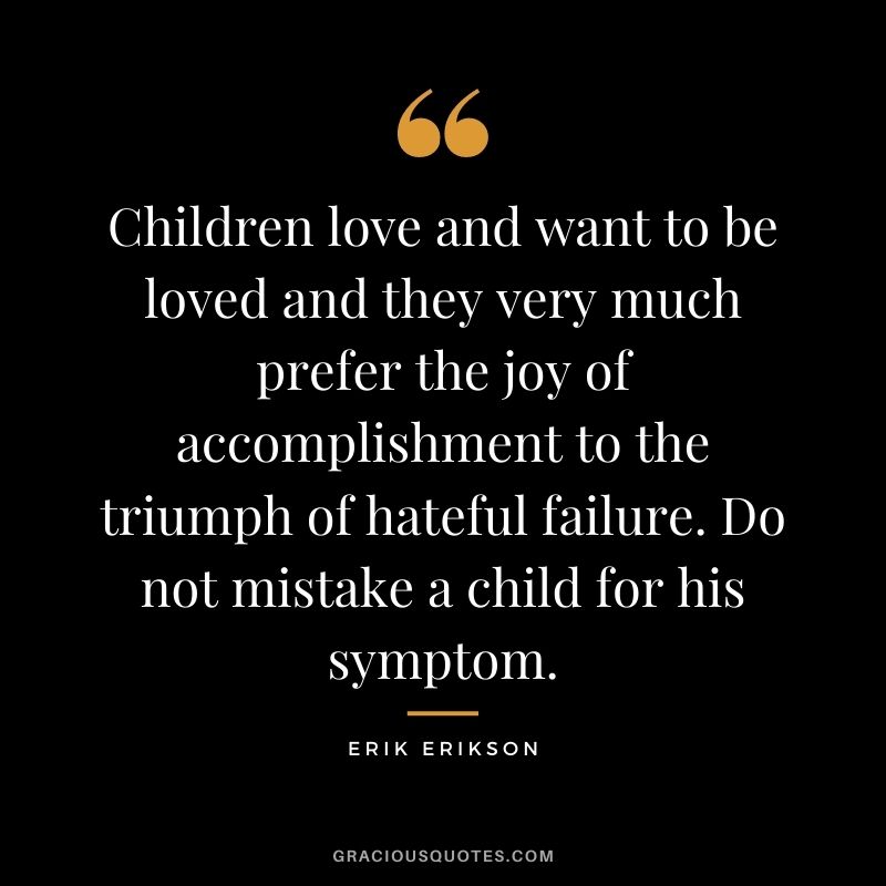 Children love and want to be loved and they very much prefer the joy of accomplishment to the triumph of hateful failure. Do not mistake a child for his symptom.