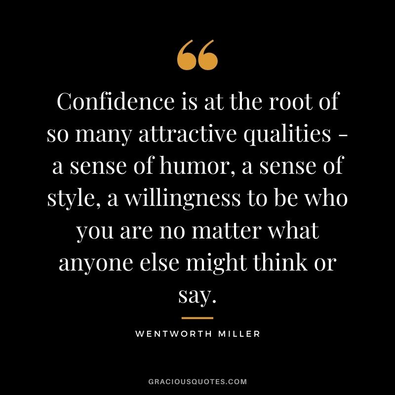 Confidence is at the root of so many attractive qualities - a sense of humor, a sense of style, a willingness to be who you are no matter what anyone else might think or say.