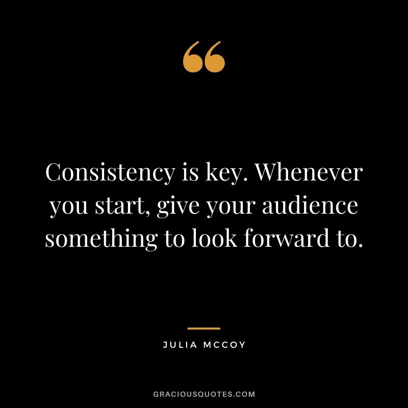 Consistency is key. Whenever you start, give your audience something to look forward to. - Julia McCoy