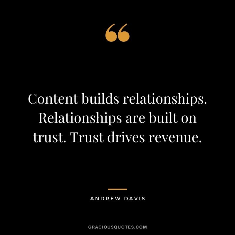 Content builds relationships. Relationships are built on trust. Trust drives revenue. – Andrew Davis